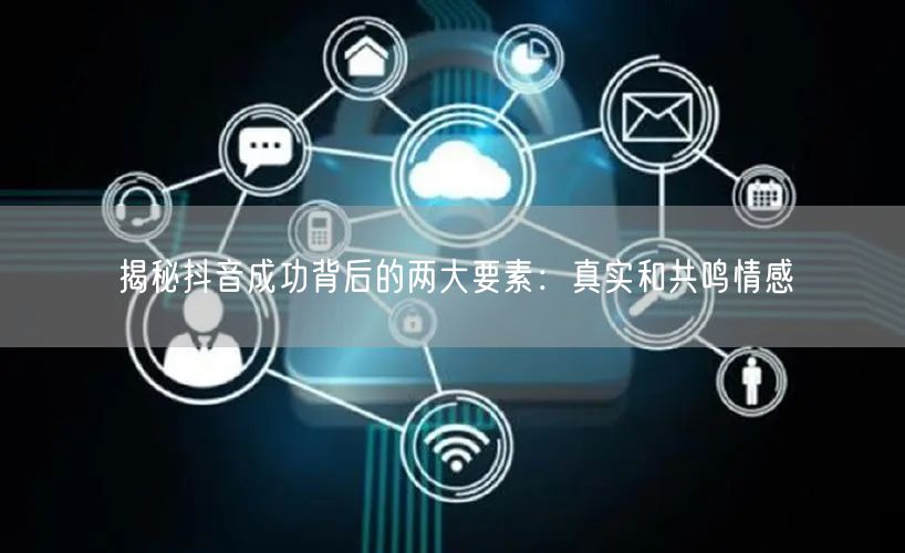 揭秘抖音成功背后的两大要素：真实和共鸣情感