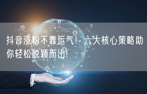 抖音涨粉不靠运气！六大核心策略助你轻松脱颖而出!