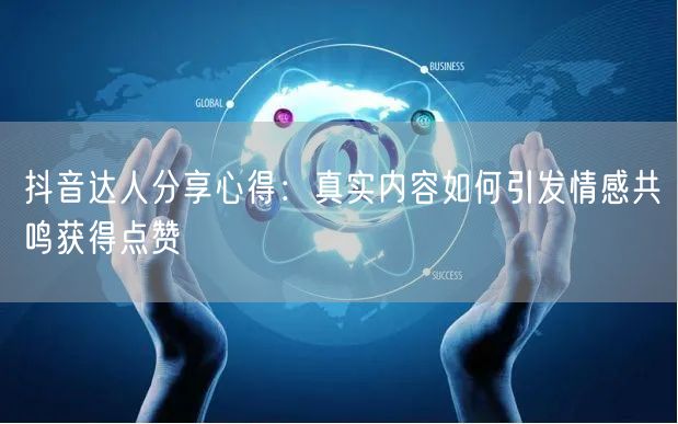 抖音达人分享心得：真实内容如何引发情感共鸣获得点赞