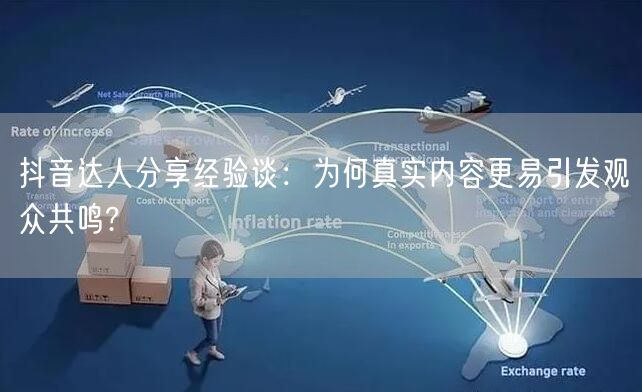 抖音达人分享经验谈：为何真实内容更易引发观众共鸣?