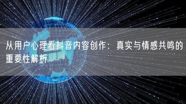 从用户心理看抖音内容创作：真实与情感共鸣的重要性解析