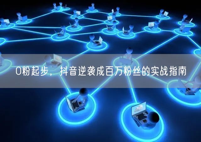 0粉起步，抖音逆袭成百万粉丝的实战指南