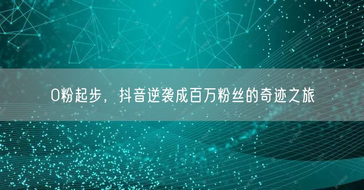0粉起步到抖音百万粉：短视频创作涨粉奇迹