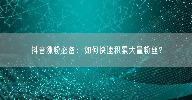 抖音涨粉秘籍：快速积累粉丝的运营技巧大公开
