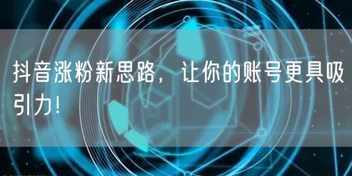 抖音涨粉新思路，让你的账号更具吸引力！