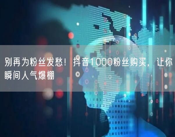 别再为粉丝发愁！抖音1000粉丝购买，让你瞬间人气爆棚