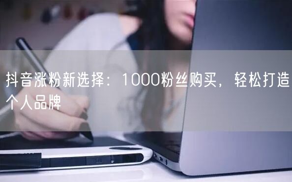 抖音涨粉新策略：1000粉购买，加速个人品牌打造