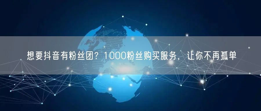 想要抖音有粉丝团？1000粉丝购买服务，让你不再孤单