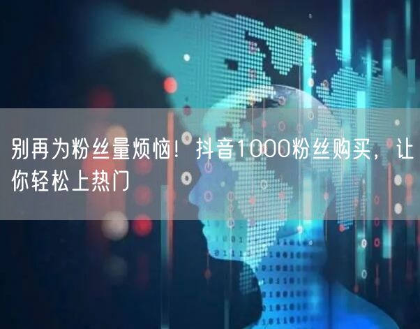 别再为粉丝量烦恼！抖音1000粉丝购买，让你轻松上热门
