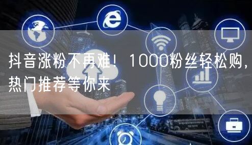 抖音涨粉不再难！1000粉丝轻松购，热门推荐等你来