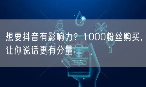 购买1000粉丝，快速提升抖音影响力与账号权重