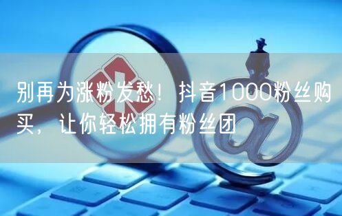 抖音涨粉新捷径：1000粉丝购买，快速拥有粉丝团！
