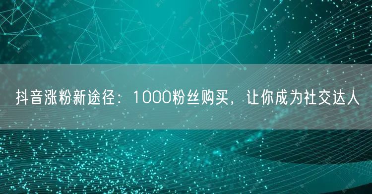 抖音涨粉秘籍：1000粉丝购买，速成社交达人之路