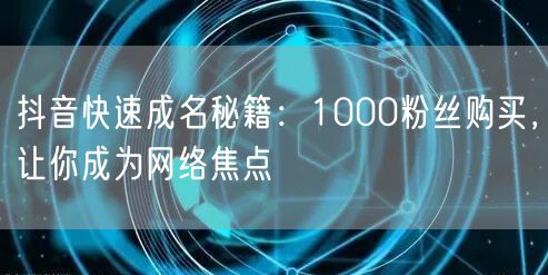 抖音快速成名攻略：1000粉购买+营销，成网络焦点