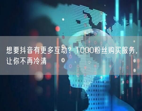抖音互动秘籍：1000粉丝购买，快速提升账号活跃度