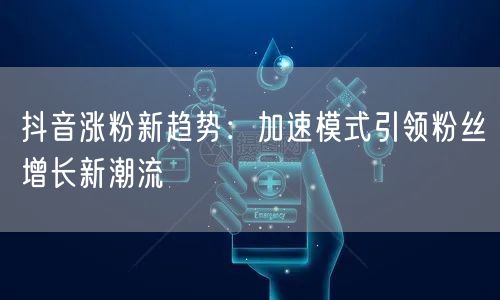 抖音涨粉新趋势：加速模式引领粉丝增长新潮流