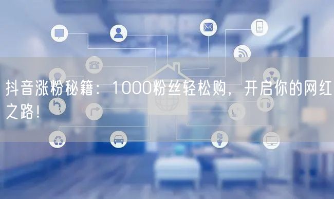 抖音涨粉秘籍：1000粉丝轻松购，开启你的网红之路！