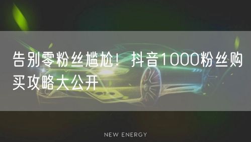 告别零粉丝尴尬！抖音1000粉丝购买攻略大公开