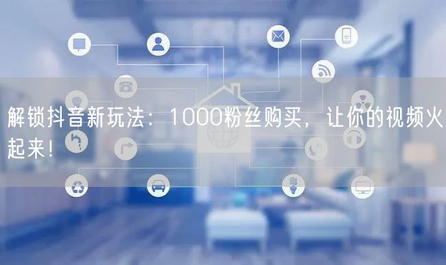 解锁抖音新玩法：1000粉丝购买，让你的视频火起来！