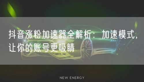 抖音涨粉加速器全解析：加速模式，让你的账号更吸睛