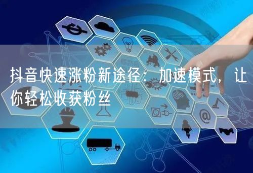抖音快速涨粉新途径：加速模式，让你轻松收获粉丝