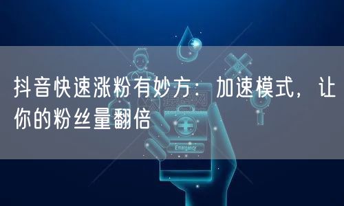 抖音快速涨粉秘籍：加速模式助你粉丝量翻倍！