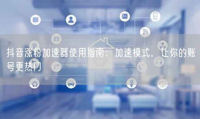 抖音涨粉加速器全解析：加速模式助账号快速热门