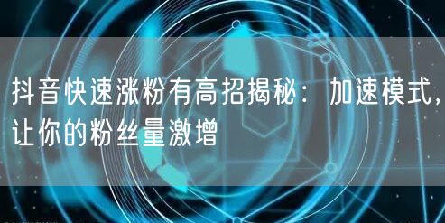 抖音涨粉秘籍：加速模式助你粉丝量快速激增！