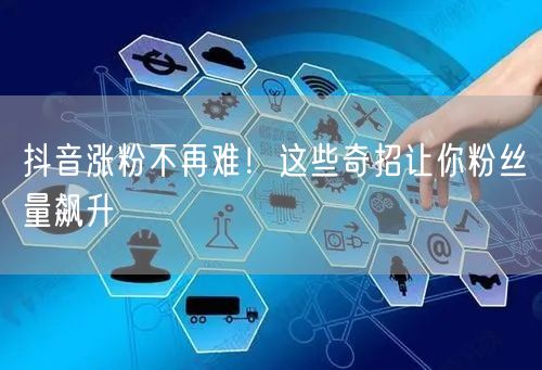 抖音涨粉不再难！这些奇招让你粉丝量飙升
