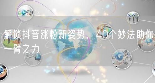 解锁抖音涨粉新姿势，40个妙法助你一臂之力