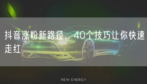 抖音涨粉新路径，40个技巧让你快速走红