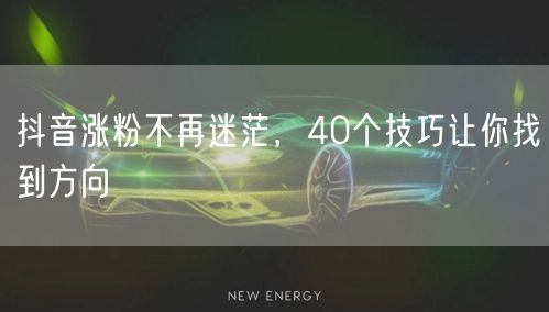 抖音涨粉不再迷茫，40个技巧让你找到方向