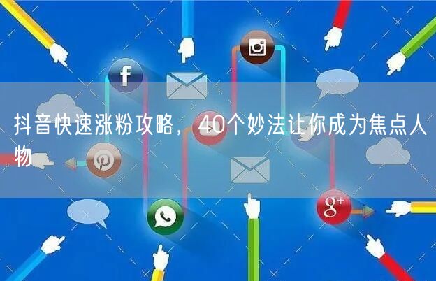 抖音快速涨粉攻略，40个妙法让你成为焦点人物