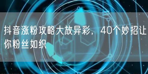 抖音涨粉攻略：40招助你快速实现粉丝增长