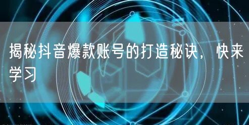 揭秘抖音爆款账号的打造秘诀，快来学习