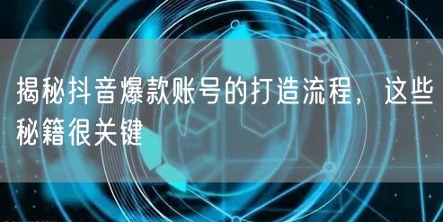 揭秘抖音爆款账号的打造流程，这些秘籍很关键