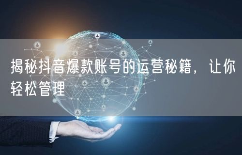 抖音爆款账号运营秘籍：从管理到流量增长全攻略