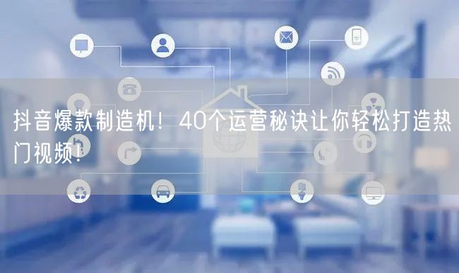 抖音爆款制造机！40个运营秘诀让你轻松打造热门视频！