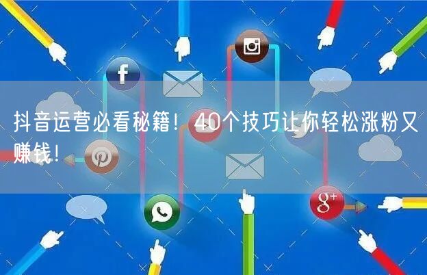 抖音运营40招：涨粉技巧+赚钱方法+内容创作全攻略