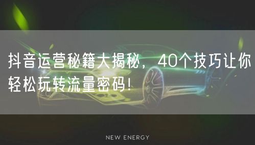 揭秘40个抖音运营秘籍，解锁流量密码促账号增长！