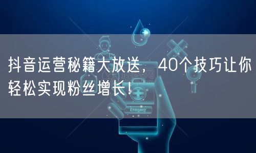 40个抖音运营秘籍，粉丝增长技巧全揭秘！