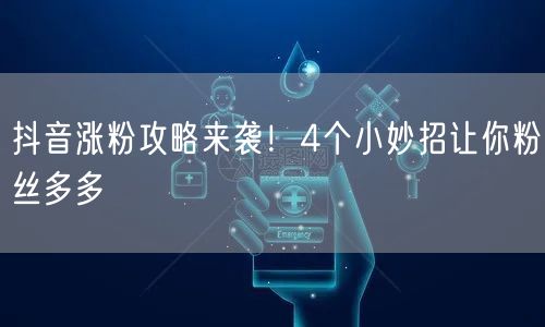 抖音涨粉攻略来袭！4个小妙招让你粉丝多多