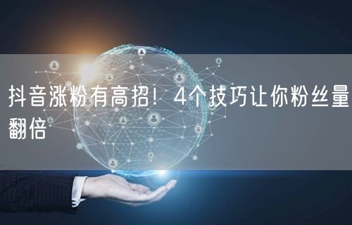 抖音涨粉有高招！4个技巧让你粉丝量翻倍