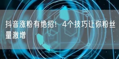 抖音涨粉有绝招！4个技巧让你粉丝量激增