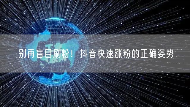 别再盲目刷粉！抖音快速涨粉的正确姿势
