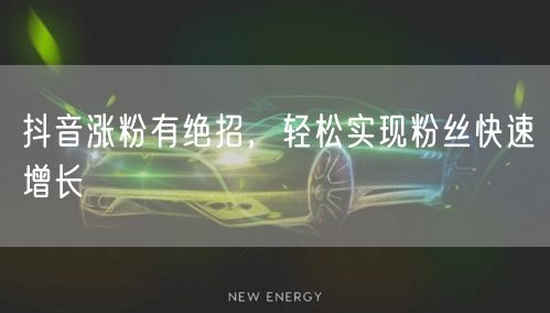 抖音涨粉有绝招，轻松实现粉丝快速增长