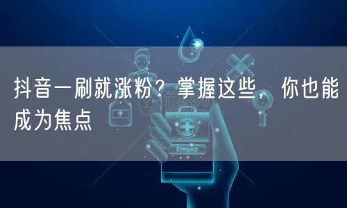 抖音一刷就涨粉？掌握这些，你也能成为焦点