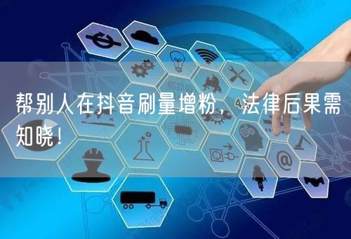 帮别人在抖音刷量增粉，法律后果需知晓！