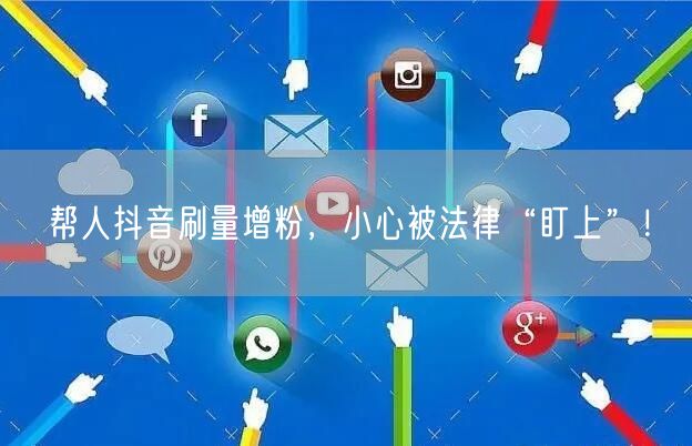 帮人抖音刷量增粉，小心被法律“盯上”！