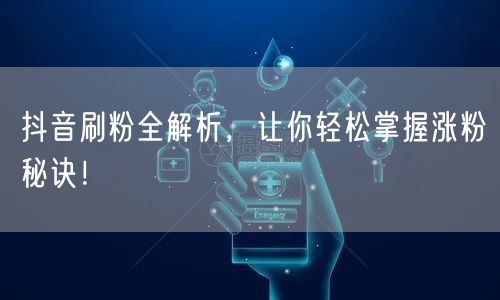 抖音刷粉全解析，让你轻松掌握涨粉秘诀！